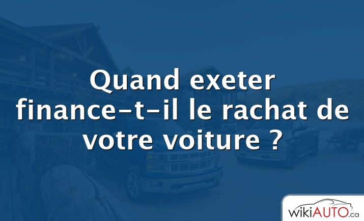 Quand exeter finance-t-il le rachat de votre voiture ?